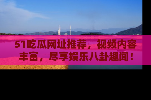 51吃瓜网址推荐，视频内容丰富，尽享娱乐八卦趣闻！