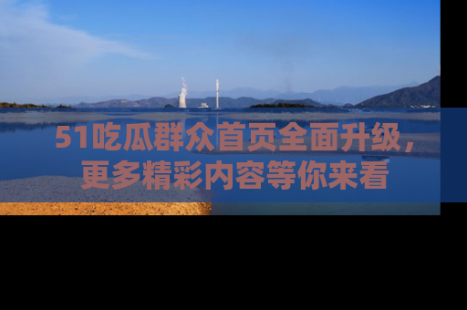 51吃瓜群众首页全面升级，更多精彩内容等你来看