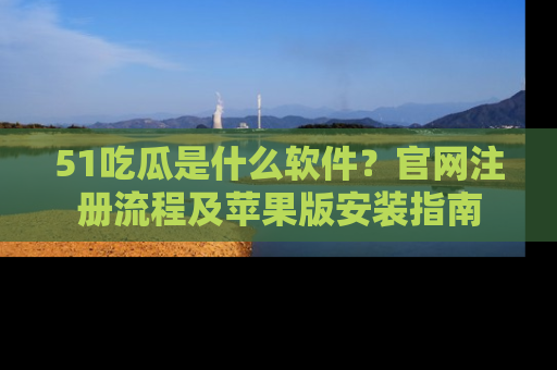 51吃瓜是什么软件?官网注册流程及苹果版安装指南