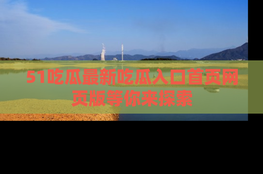 51吃瓜最新吃瓜入口首页网页版等你来探索