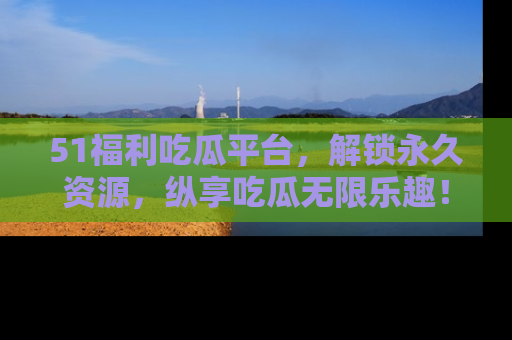 51福利吃瓜平台，解锁永久资源，纵享吃瓜无限乐趣！