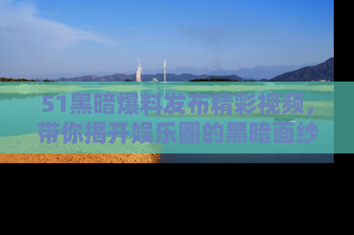 51黑暗爆料发布精彩视频，带你揭开娱乐圈的黑暗面纱