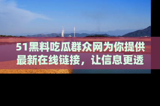 51黑料吃瓜群众网为你提供最新在线链接，让信息更透明