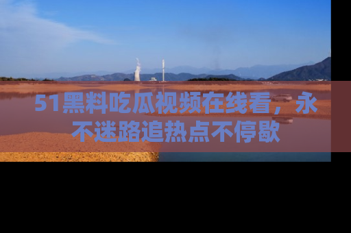 51黑料吃瓜视频在线看，永不迷路追热点不停歇