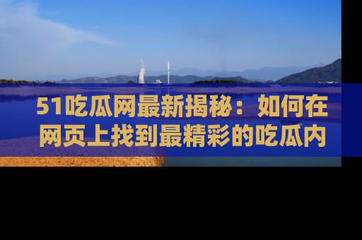 51吃瓜网最新揭秘：如何在网页上找到最精彩的吃瓜内容