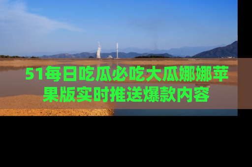 51每日吃瓜必吃大瓜娜娜苹果版实时推送爆款内容
