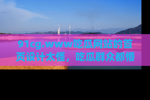 91cg.www吃瓜网站的首页设计太怪,吃瓜群众都懵了!