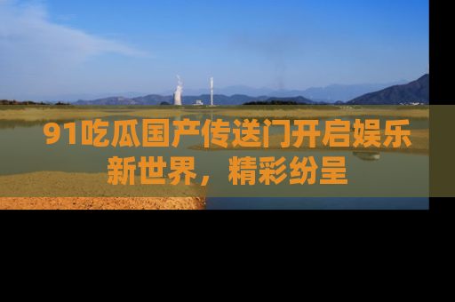 91吃瓜国产传送门开启娱乐新世界,精彩纷呈