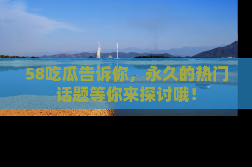 58吃瓜告诉你,永久的热门话题等你来探讨哦!