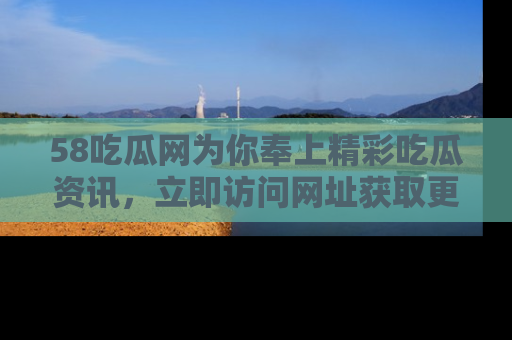 58吃瓜网为你奉上精彩吃瓜资讯,立即访问网址获取更多内容!