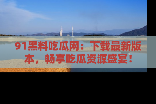 91黑料吃瓜网:下载最新版本,畅享吃瓜资源盛宴!