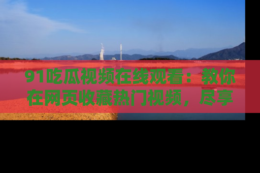 91吃瓜视频在线观看:教你在网页收藏热门视频,尽享吃瓜乐趣!