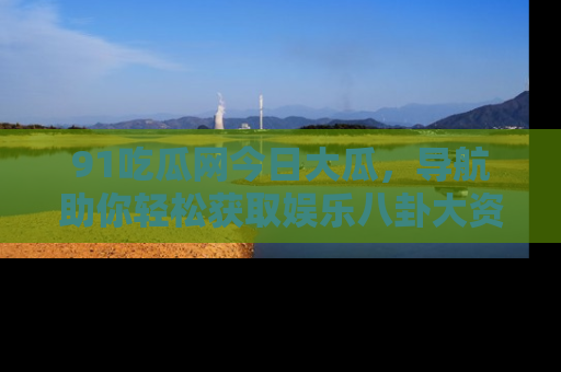 91吃瓜网今日大瓜,导航助你轻松获取娱乐八卦大资讯