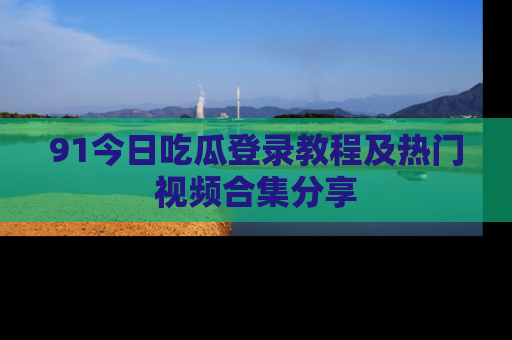 91今日吃瓜登录教程及热门视频合集分享