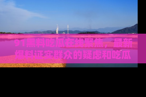 91黑料吃瓜在线聚焦,最新爆料证实群众的疑虑和吃瓜乐趣!