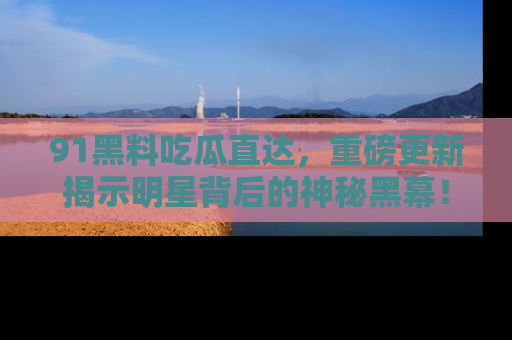 91黑料吃瓜直达,重磅更新揭示明星背后的神秘黑幕!