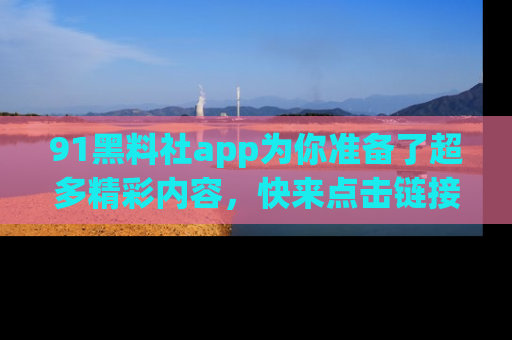 91黑料社app为你准备了超多精彩内容,快来点击链接一起探秘吧!