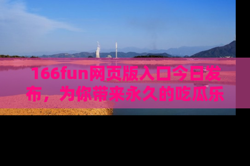 166fun网页版入口今日发布,为你带来永久的吃瓜乐趣与惊喜!