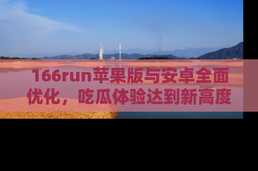 166run苹果版与安卓全面优化,吃瓜体验达到新高度!