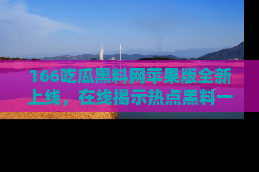 166吃瓜黑料网苹果版全新上线,在线揭示热点黑料一手掌握!