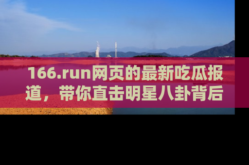 166.run网页的最新吃瓜报道,带你直击明星八卦背后的真相!