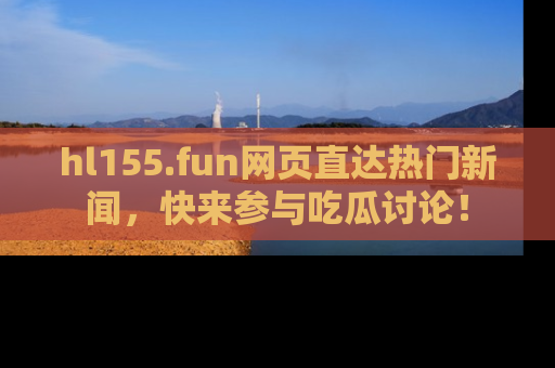 hl155.fun网页直达热门新闻，快来参与吃瓜讨论！