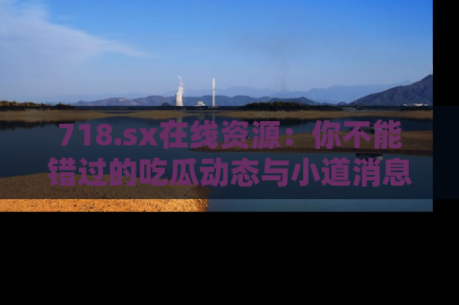 718.sx在线资源:你不能错过的吃瓜动态与小道消息
