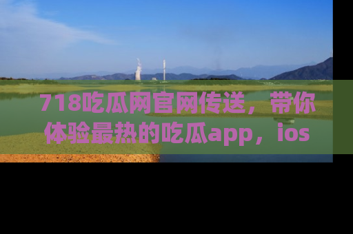718吃瓜网官网传送,带你体验最热的吃瓜app,ios用户必备哦!