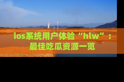 ios系统用户体验“hlw”：最佳吃瓜资源一览