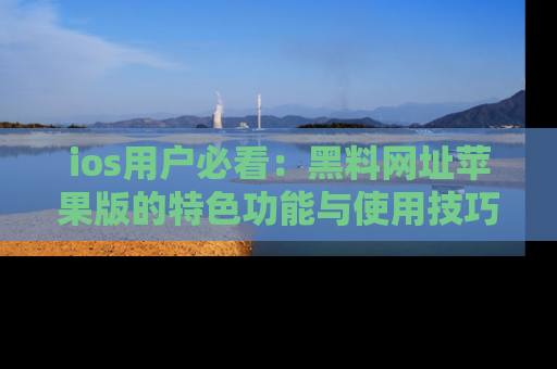ios用户必看：黑料网址苹果版的特色功能与使用技巧详解