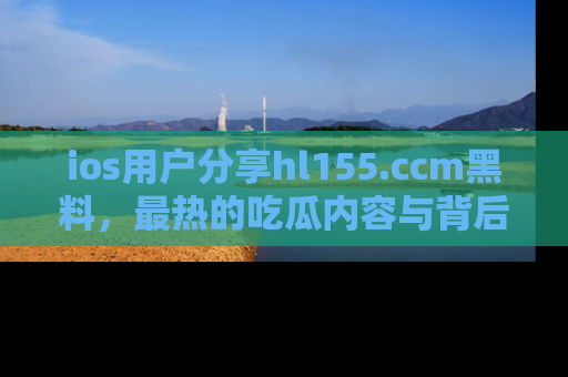 ios用户分享hl155.ccm黑料，最热的吃瓜内容与背后的真实事件！