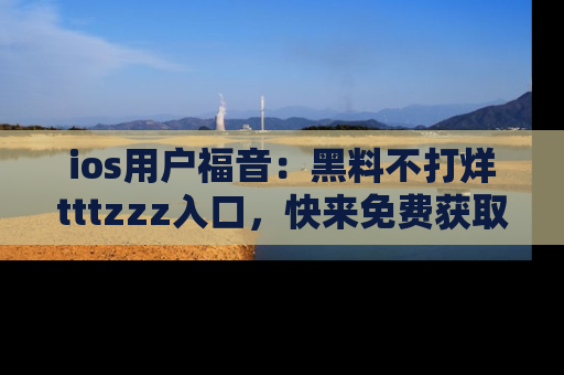 ios用户福音：黑料不打烊tttzzz入口，快来免费获取最新娱乐黑料！