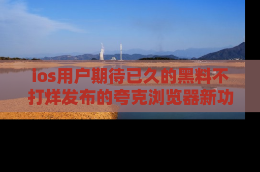 ios用户期待已久的黑料不打烊发布的夸克浏览器新功能上线啦！