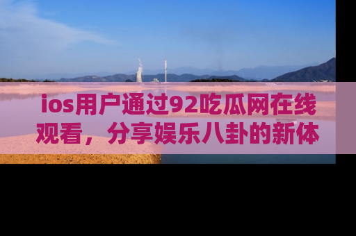 ios用户通过92吃瓜网在线观看，分享娱乐八卦的新体验！