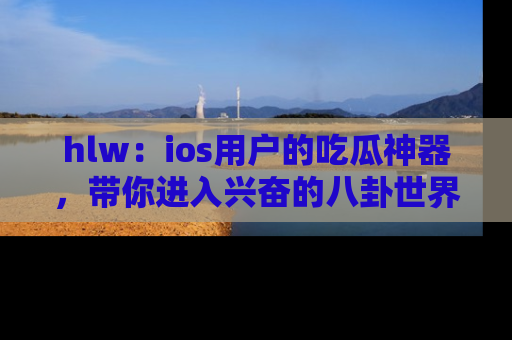 hlw：ios用户的吃瓜神器，带你进入兴奋的八卦世界！