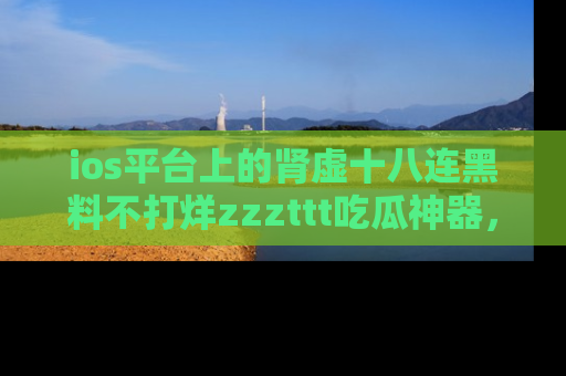 ios平台上的肾虚十八连黑料不打烊zzzttt吃瓜神器，你绝对不能错过