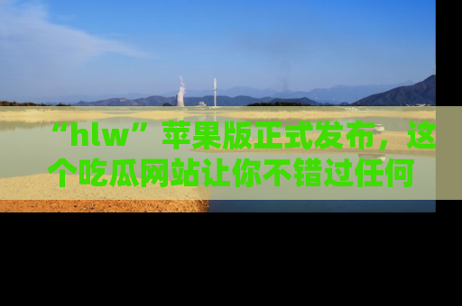 “hlw”苹果版正式发布,这个吃瓜网站让你不错过任何热议话题!