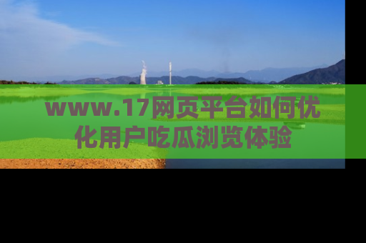 www.17网页平台如何优化用户吃瓜浏览体验