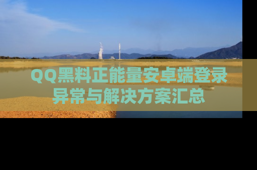 QQ黑料正能量安卓端登录异常与解决方案汇总