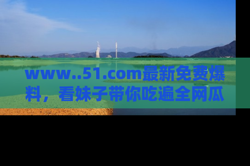 www..51.com最新免费爆料，看妹子带你吃遍全网瓜！