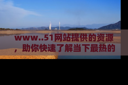 www..51网站提供的资源，助你快速了解当下最热的娱乐八卦