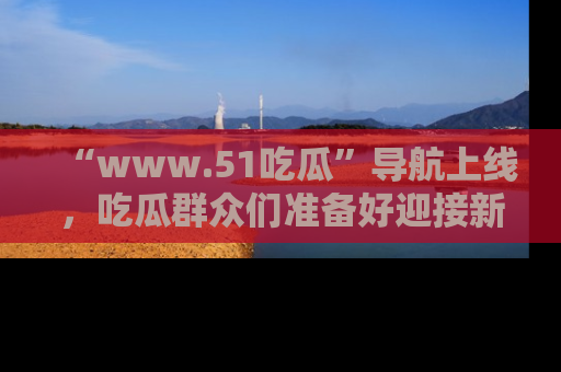 “www.51吃瓜”导航上线,吃瓜群众们准备好迎接新一波奇葩事件吗?