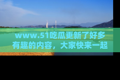 www.51吃瓜更新了好多有趣的内容，大家快来一起享受这波吃瓜热潮吧！