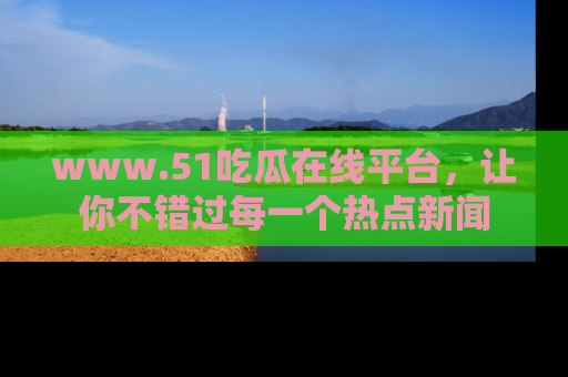 www.51吃瓜在线平台，让你不错过每一个热点新闻