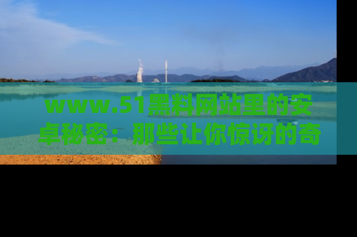 www.51黑料网站里的安卓秘密：那些让你惊讶的奇闻轶事盘点