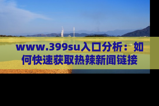 www.399su入口分析：如何快速获取热辣新闻链接