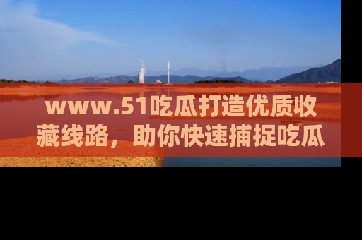 www.51吃瓜打造优质收藏线路，助你快速捕捉吃瓜热点