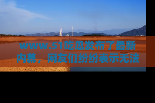 www.51吃瓜发布了最新内幕，网友们纷纷表示无法接受！
