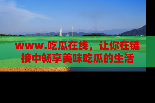 www.吃瓜在线，让你在链接中畅享美味吃瓜的生活