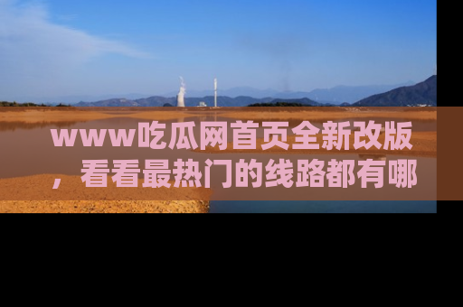 www吃瓜网首页全新改版，看看最热门的线路都有哪些！